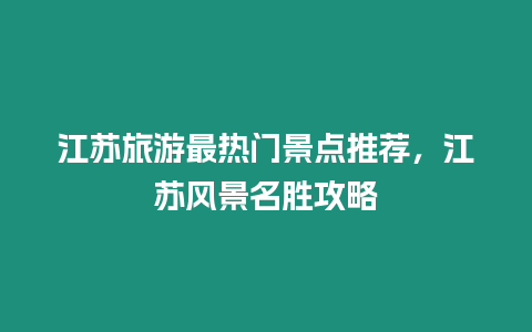 江蘇旅游最熱門景點推薦，江蘇風(fēng)景名勝攻略