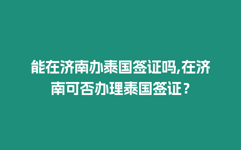 能在濟南辦泰國簽證嗎,在濟南可否辦理泰國簽證？