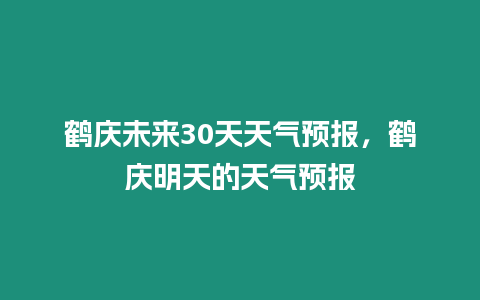 鶴慶未來(lái)30天天氣預(yù)報(bào)，鶴慶明天的天氣預(yù)報(bào)