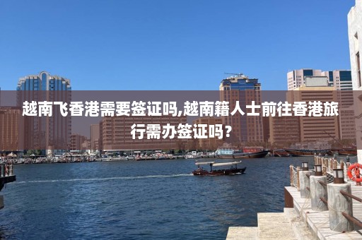 越南飛香港需要簽證嗎,越南籍人士前往香港旅行需辦簽證嗎？