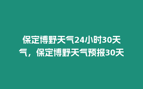 保定博野天氣24小時(shí)30天氣，保定博野天氣預(yù)報(bào)30天