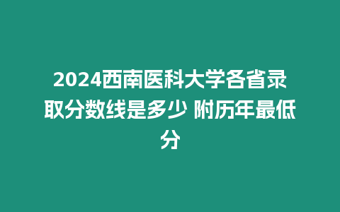 2024西南醫(yī)科大學(xué)各省錄取分?jǐn)?shù)線是多少 附歷年最低分