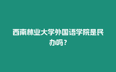 西南林業(yè)大學外國語學院是民辦嗎？