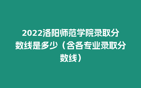 2022洛陽師范學院錄取分數線是多少（含各專業錄取分數線）