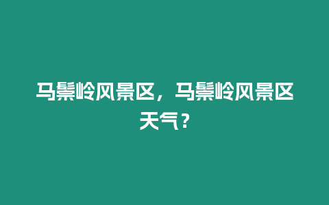 馬鬃嶺風景區，馬鬃嶺風景區天氣？