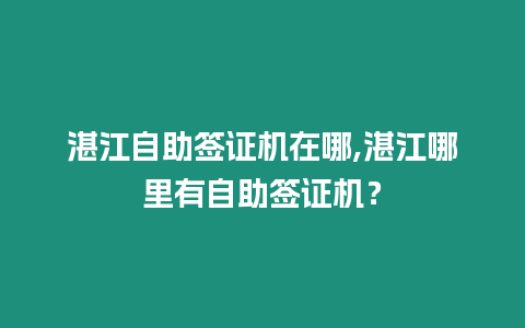 湛江自助簽證機在哪,湛江哪里有自助簽證機？