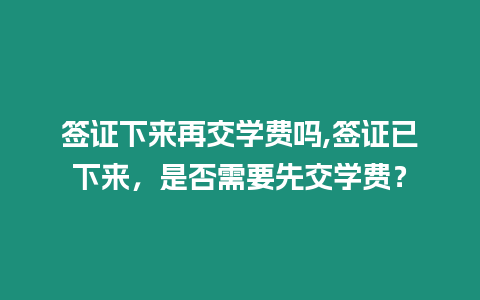 簽證下來再交學費嗎,簽證已下來，是否需要先交學費？
