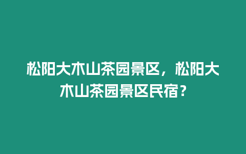 松陽(yáng)大木山茶園景區(qū)，松陽(yáng)大木山茶園景區(qū)民宿？