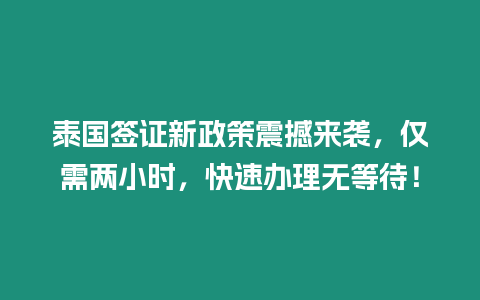 泰國簽證新政策震撼來襲，僅需兩小時(shí)，快速辦理無等待！