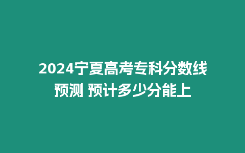 2024寧夏高考?？品謹稻€預測 預計多少分能上
