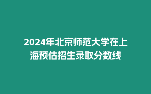 2024年北京師范大學(xué)在上海預(yù)估招生錄取分數(shù)線