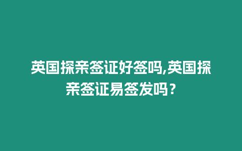 英國(guó)探親簽證好簽嗎,英國(guó)探親簽證易簽發(fā)嗎？