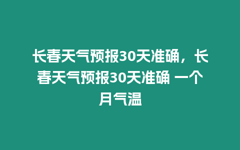 長春天氣預報30天準確，長春天氣預報30天準確 一個月氣溫