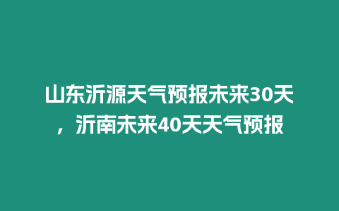 山東沂源天氣預(yù)報(bào)未來(lái)30天，沂南未來(lái)40天天氣預(yù)報(bào)
