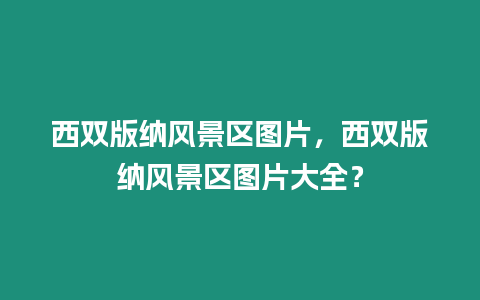 西雙版納風(fēng)景區(qū)圖片，西雙版納風(fēng)景區(qū)圖片大全？