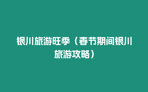 銀川旅游旺季（春節(jié)期間銀川旅游攻略）