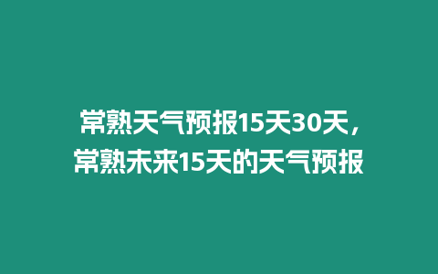 常熟天氣預(yù)報15天30天，常熟未來15天的天氣預(yù)報