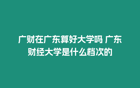廣財在廣東算好大學嗎 廣東財經(jīng)大學是什么檔次的