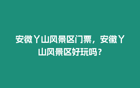 安微丫山風景區門票，安徽丫山風景區好玩嗎？