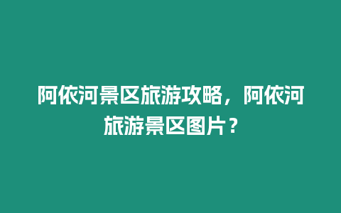 阿依河景區旅游攻略，阿依河旅游景區圖片？