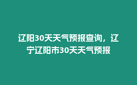 遼陽(yáng)30天天氣預(yù)報(bào)查詢，遼寧遼陽(yáng)市30天天氣預(yù)報(bào)