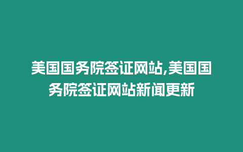 美國國務(wù)院簽證網(wǎng)站,美國國務(wù)院簽證網(wǎng)站新聞更新