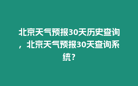 北京天氣預(yù)報30天歷史查詢，北京天氣預(yù)報30天查詢系統(tǒng)？