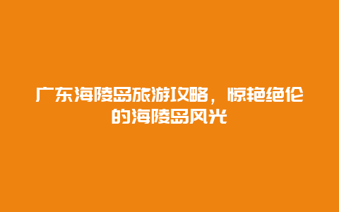 廣東海陵島旅游攻略，驚艷絕倫的海陵島風光