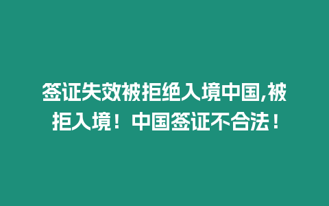 簽證失效被拒絕入境中國,被拒入境！中國簽證不合法！