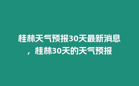 桂林天氣預報30天最新消息，桂林30天的天氣預報