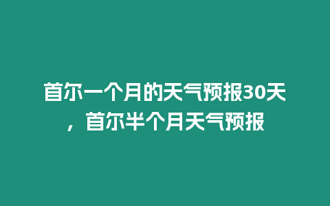 首爾一個(gè)月的天氣預(yù)報(bào)30天，首爾半個(gè)月天氣預(yù)報(bào)