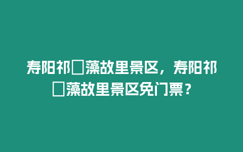壽陽祁寯藻故里景區(qū)，壽陽祁寯藻故里景區(qū)免門票？