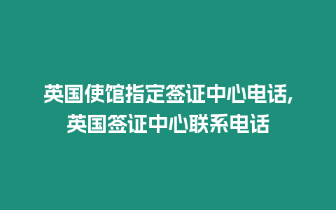英國使館指定簽證中心電話,英國簽證中心聯(lián)系電話