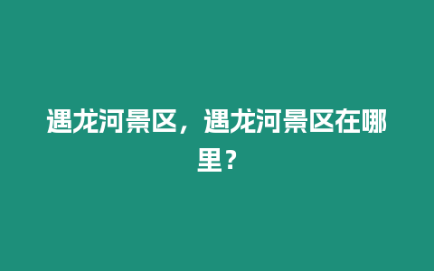 遇龍河景區，遇龍河景區在哪里？