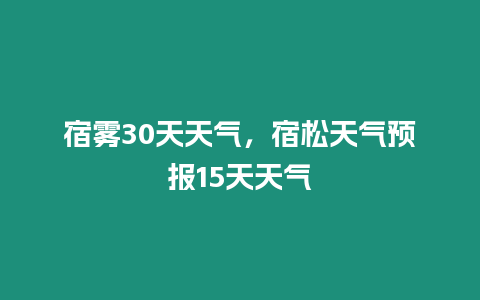 宿霧30天天氣，宿松天氣預報15天天氣