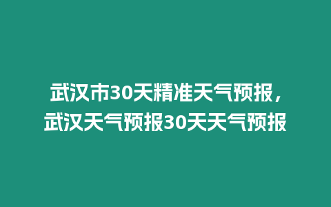 武漢市30天精準天氣預報，武漢天氣預報30天天氣預報