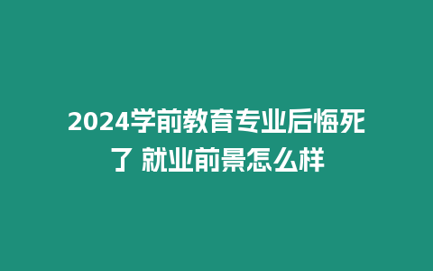 2024學前教育專業(yè)后悔死了 就業(yè)前景怎么樣