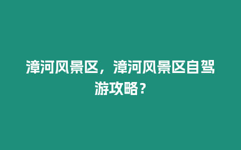 漳河風景區，漳河風景區自駕游攻略？