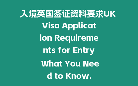 入境英國(guó)簽證資料要求UK Visa Application Requirements for Entry What You Need to Know.