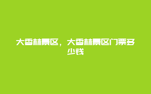 大香林景區(qū)，大香林景區(qū)門票多少錢