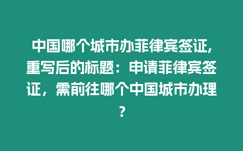 中國哪個城市辦菲律賓簽證,重寫后的標題：申請菲律賓簽證，需前往哪個中國城市辦理？