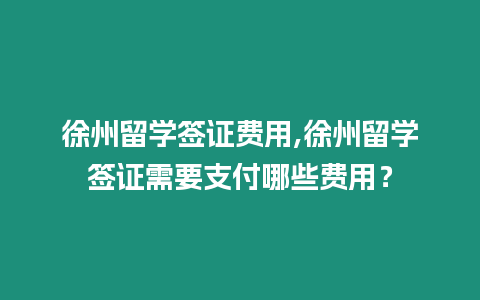 徐州留學(xué)簽證費(fèi)用,徐州留學(xué)簽證需要支付哪些費(fèi)用？