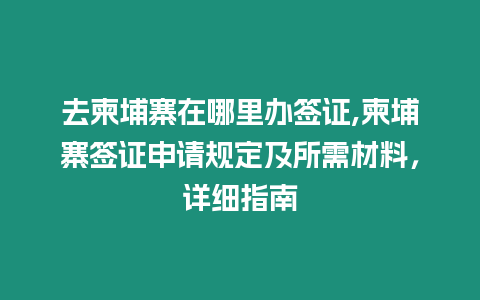 去柬埔寨在哪里辦簽證,柬埔寨簽證申請規定及所需材料，詳細指南