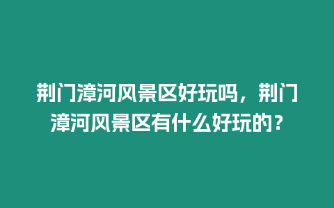 荊門漳河風景區好玩嗎，荊門漳河風景區有什么好玩的？