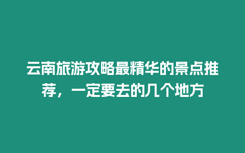云南旅游攻略最精華的景點推薦，一定要去的幾個地方
