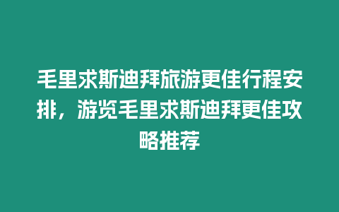 毛里求斯迪拜旅游更佳行程安排，游覽毛里求斯迪拜更佳攻略推薦