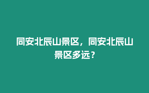 同安北辰山景區(qū)，同安北辰山景區(qū)多遠(yuǎn)？
