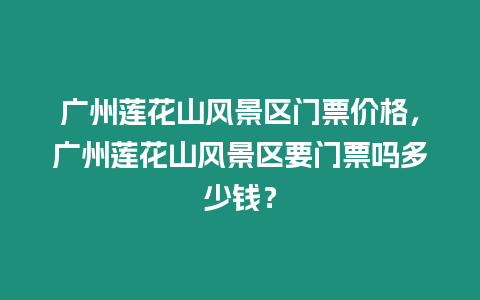 廣州蓮花山風(fēng)景區(qū)門票價格，廣州蓮花山風(fēng)景區(qū)要門票嗎多少錢？