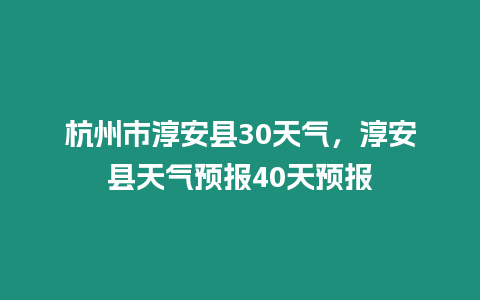 杭州市淳安縣30天氣，淳安縣天氣預(yù)報(bào)40天預(yù)報(bào)