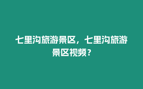 七里溝旅游景區(qū)，七里溝旅游景區(qū)視頻？